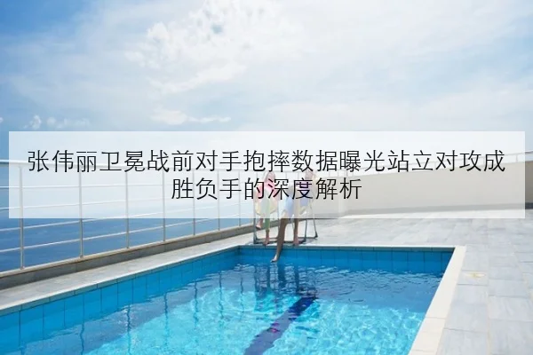 张伟丽卫冕战前对手抱摔数据曝光站立对攻成胜负手的深度解析