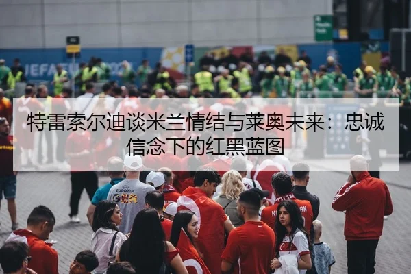 特雷索尔迪谈米兰情结与莱奥未来：忠诚信念下的红黑蓝图
